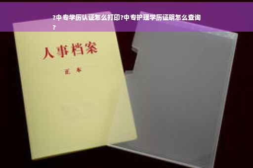 ?中专学历认证怎么打印?中专护理学历证明怎么查询
?
