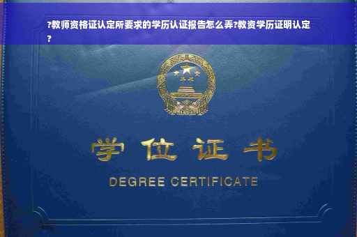 ?教师资格证认定所要求的学历认证报告怎么弄?教资学历证明认定
?