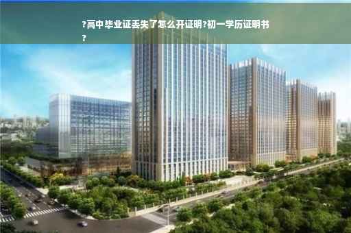 ?高中毕业证丢失了怎么开证明?初一学历证明书
?