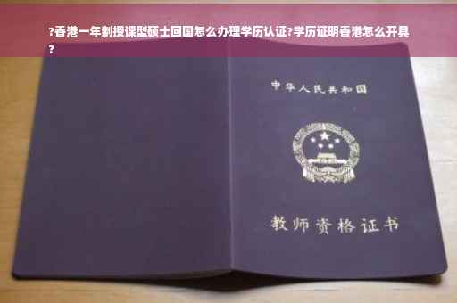 ?香港一年制授课型硕士回国怎么办理学历认证?学历证明香港怎么开具
?