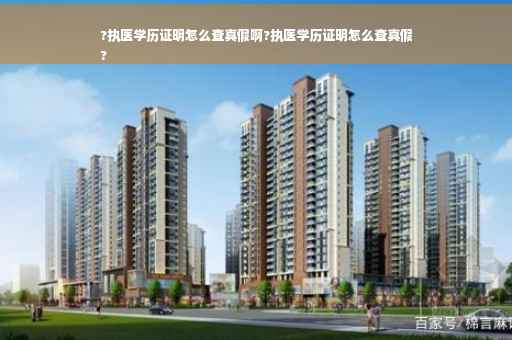 ?执医学历证明怎么查真假啊?执医学历证明怎么查真假
?