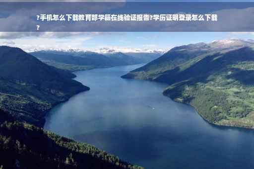 ?手机怎么下载教育部学籍在线验证报告?学历证明登录怎么下载
?