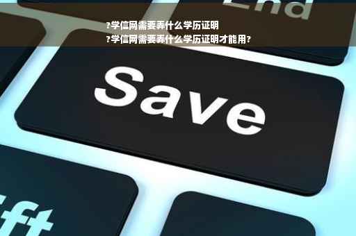 ?学信网需要弄什么学历证明
?学信网需要弄什么学历证明才能用?