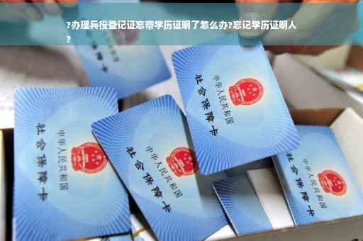 ?办理兵役登记证忘带学历证明了怎么办?忘记学历证明人
?