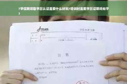 ?学信网领取学历认证需要什么材料?培训时需要学历证明吗知乎
?
