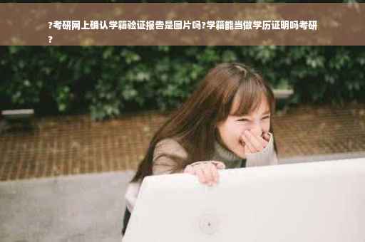 ?考研网上确认学籍验证报告是图片吗?学籍能当做学历证明吗考研
?