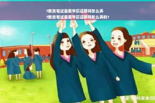 ?教资笔试需要学历证明吗怎么弄
?教资笔试需要学历证明吗怎么弄的?