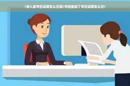 ?老人家学历证明怎么开具?学校撤销了学历证明怎么开?