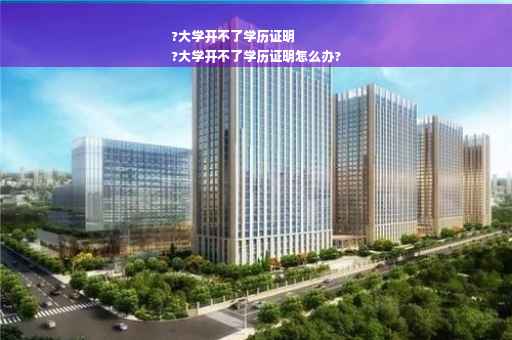 ?大学开不了学历证明
?大学开不了学历证明怎么办?