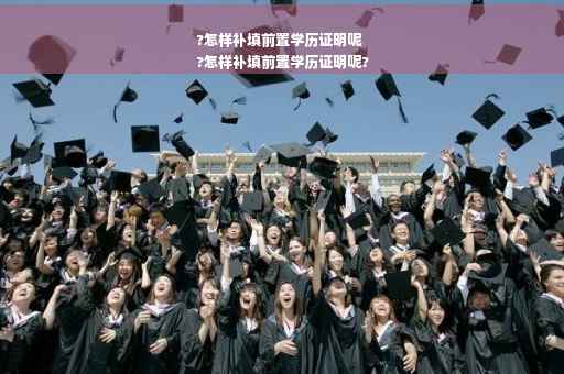 ?怎样补填前置学历证明呢
?怎样补填前置学历证明呢?