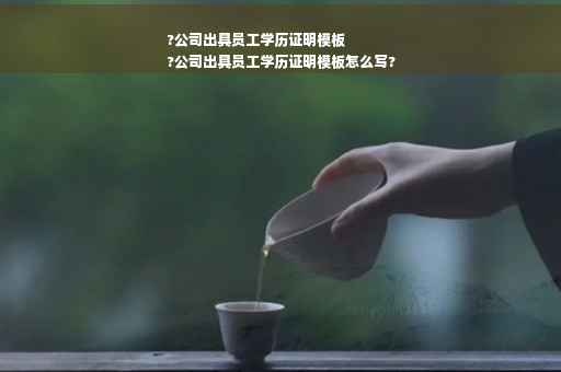 ?公司出具员工学历证明模板
?公司出具员工学历证明模板怎么写?