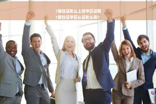 ?居住证怎么上传学历证明
?居住证学历认证怎么弄?