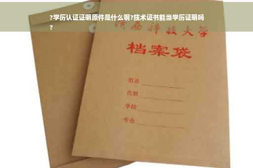 ?学历认证证明原件是什么啊?技术证书能当学历证明吗
?