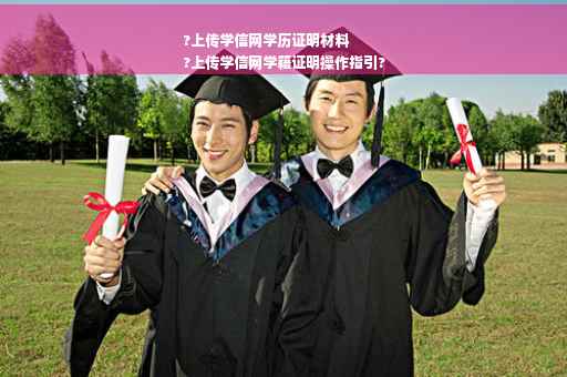 ?上传学信网学历证明材料
?上传学信网学籍证明操作指引?