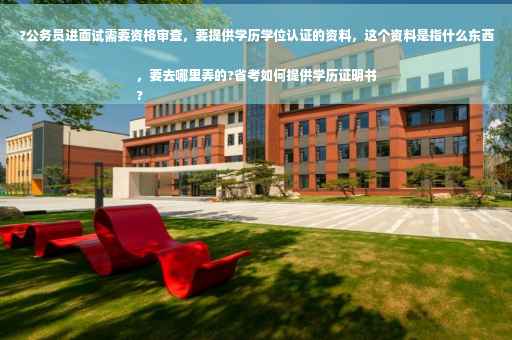 ?公务员进面试需要资格审查，要提供学历学位认证的资料，这个资料是指什么东西，要去哪里弄的?省考如何提供学历证明书
?