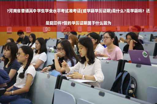 ?河南省普通高中学生学业水平考试准考证(或学籍学历证明)是什么?是学籍吗？还是复印件?假的学历证明属于什么因为
⚡️