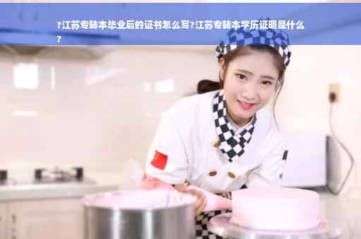 ?江苏专转本毕业后的证书怎么写?江苏专转本学历证明是什么
?