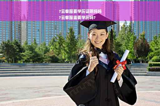 ?云客服要学历证明吗吗
?云客服需要学历吗?