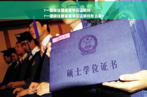 ?一建转注册需要学历证明吗
?一建转注册需要学历证明吗怎么弄?