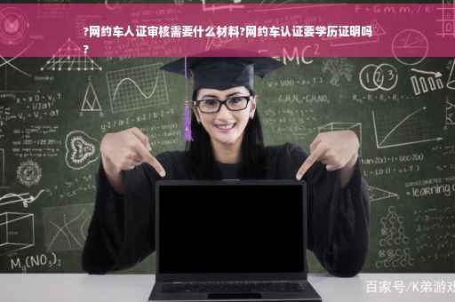 ?网约车人证审核需要什么材料?网约车认证要学历证明吗
?