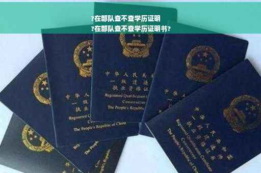 ?在部队查不查学历证明
?在部队查不查学历证明书?