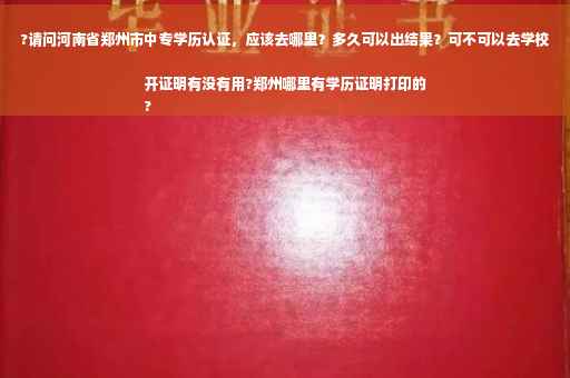 ?请问河南省郑州市中专学历认证，应该去哪里？多久可以出结果？可不可以去学校开证明有没有用?郑州哪里有学历证明打印的
?