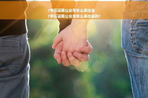 ?学历证明公众号怎么弄出来
?学历证明公众号怎么弄出来的?