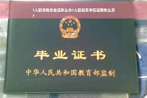 ?入职没有毕业证怎么办?入职后无学历证明怎么开
?