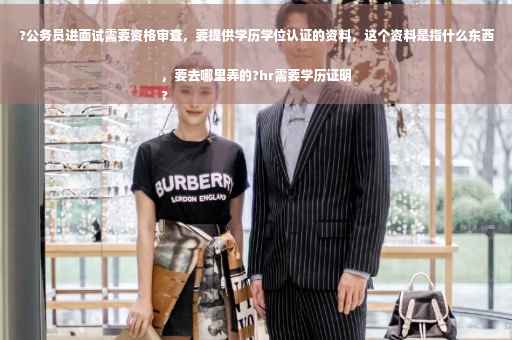 ?公务员进面试需要资格审查，要提供学历学位认证的资料，这个资料是指什么东西，要去哪里弄的?hr需要学历证明
?