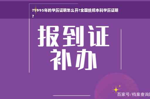 ?1995年的学历证明怎么开?全国统招本科学历证明
?