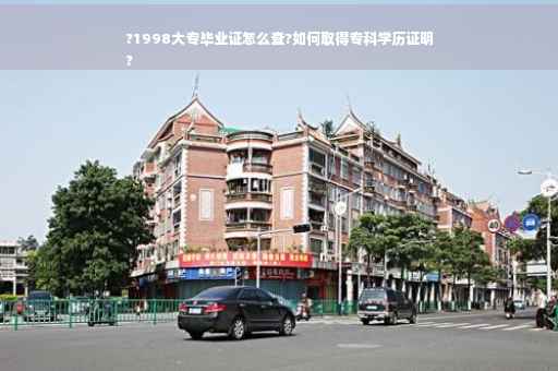 ?1998大专毕业证怎么查?如何取得专科学历证明
?