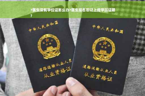 ?医生没有学位证怎么办?医生报名忘记上传学历证明
?