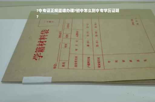 ?中专证正规渠道办理?初中怎么到中专学历证明
?