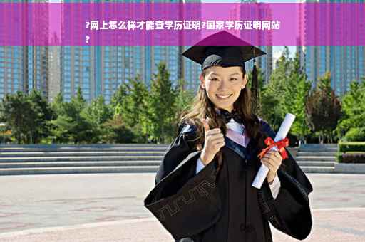 ?网上怎么样才能查学历证明?国家学历证明网站
?