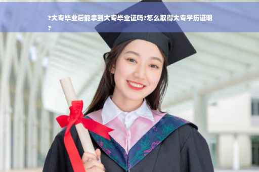 ?大专毕业后能拿到大专毕业证吗?怎么取得大专学历证明
?