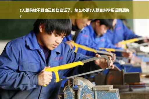 ?入职前找不到自己的毕业证了，怎么办啊?入职资料学历证明遗失
?