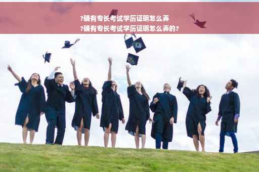 ?确有专长考试学历证明怎么弄
?确有专长考试学历证明怎么弄的?