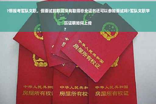 ?想报考军队文职，但面试前取得没有取得毕业证书还可以参加面试吗?军队文职学历证明如何上传
?