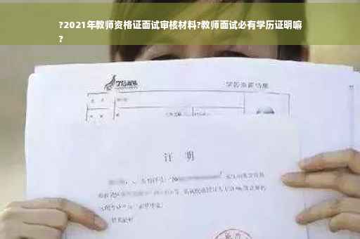 ?2021年教师资格证面试审核材料?教师面试必有学历证明嘛
?