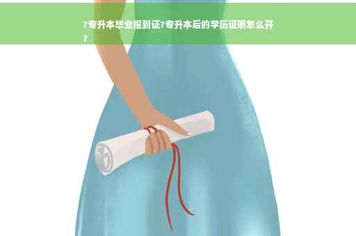 ?专升本毕业报到证?专升本后的学历证明怎么开
?