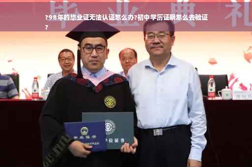 ?98年的毕业证无法认证怎么办?初中学历证明怎么去验证
?