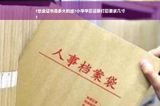 ?毕业证书是多大的纸?小学学历证明打印要求几寸
?