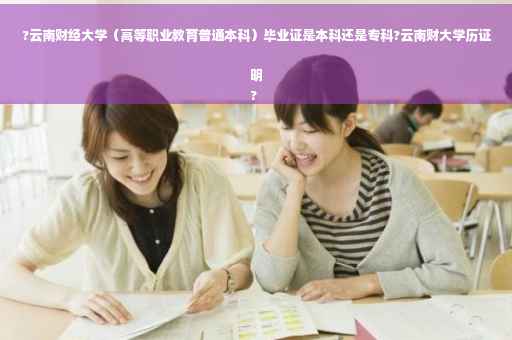 ?云南财经大学（高等职业教育普通本科）毕业证是本科还是专科?云南财大学历证明
?