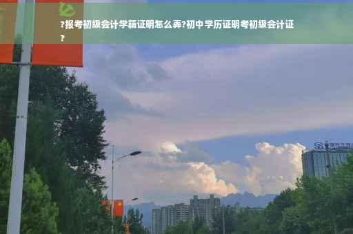 ?报考初级会计学籍证明怎么弄?初中学历证明考初级会计证
?