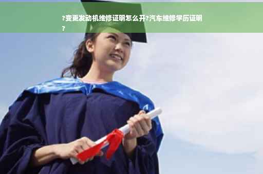 ?变更发动机维修证明怎么开?汽车维修学历证明
?