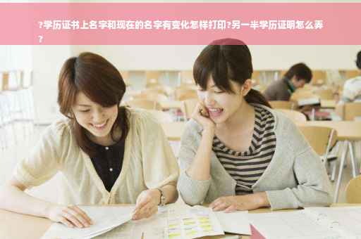 ?学历证书上名字和现在的名字有变化怎样打印?另一半学历证明怎么弄
?