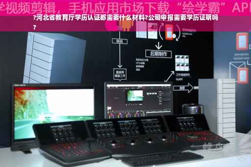 ?河北省教育厅学历认证都需要什么材料?公司申报需要学历证明吗
?