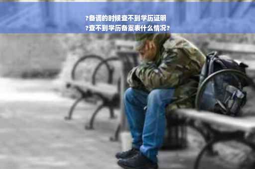 ?备调的时候查不到学历证明
?查不到学历备案表什么情况?