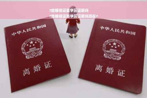?结婚领证要学历证明吗
?结婚领证要学历证明吗现在?