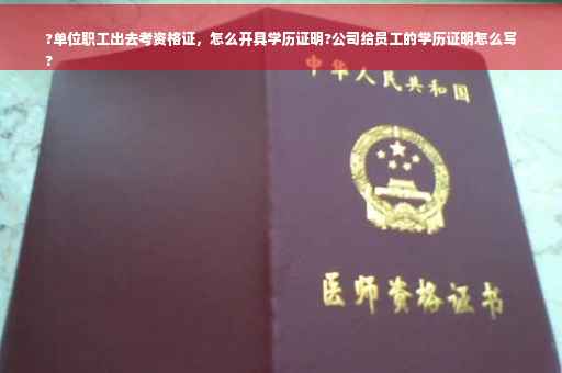 ?单位职工出去考资格证，怎么开具学历证明?公司给员工的学历证明怎么写
?